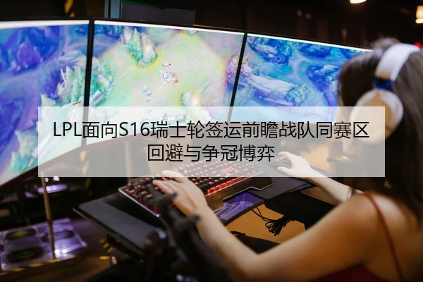 LPL面向S16瑞士轮签运前瞻战队同赛区回避与争冠博弈